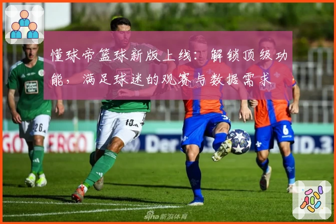 懂球帝篮球新版上线：解锁顶级功能，满足球迷的观赛与数据需求