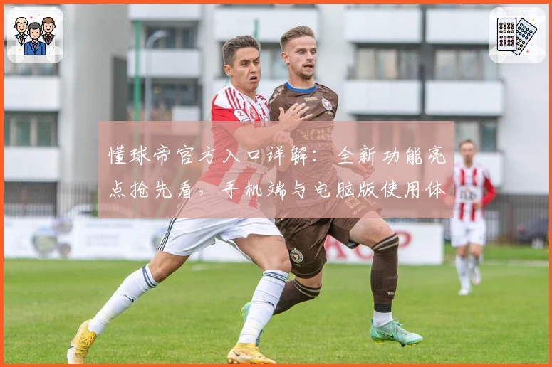 懂球帝官方入口详解：全新功能亮点抢先看，手机端与电脑版使用体验对比分析