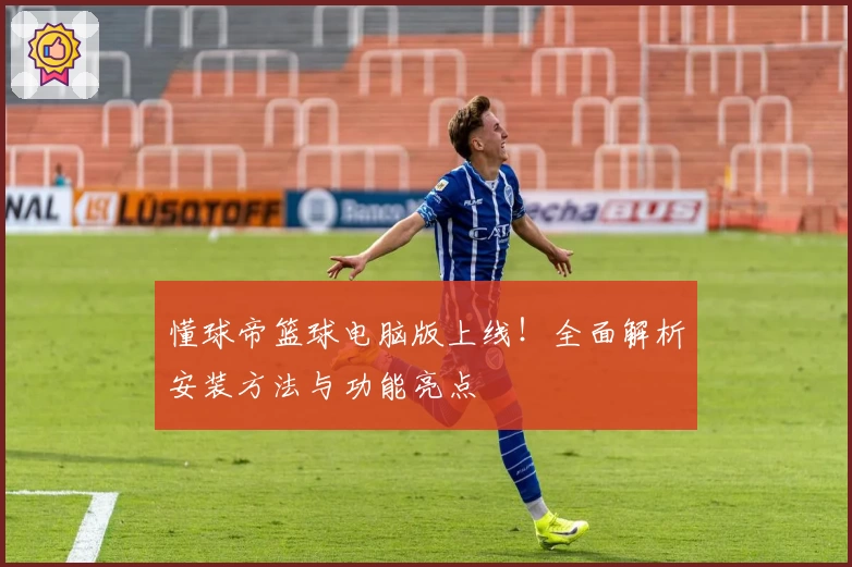 懂球帝篮球电脑版上线!全面解析安装方法与功能亮点