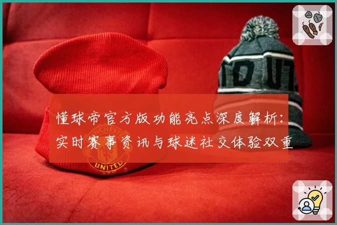 懂球帝官方版功能亮点深度解析：实时赛事资讯与球迷社交体验双重升级