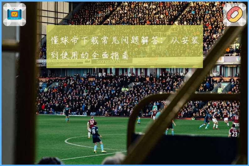 懂球帝下载常见问题解答：从安装到使用的全面指南