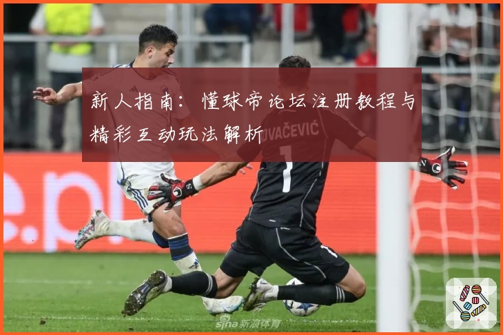 新人指南：懂球帝论坛注册教程与精彩互动玩法解析
