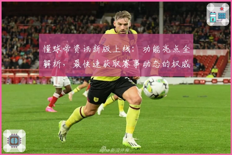 懂球帝资讯新版上线：功能亮点全解析，最快速获取赛事动态的权威指南