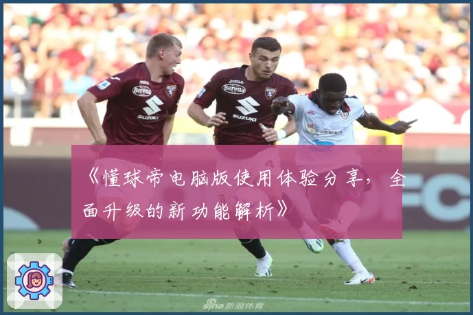 《懂球帝电脑版使用体验分享,全面升级的新功能解析》