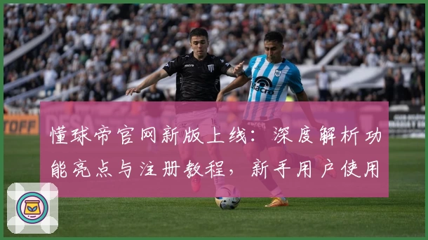懂球帝官网新版上线：深度解析功能亮点与注册教程，新手用户使用体验全攻略