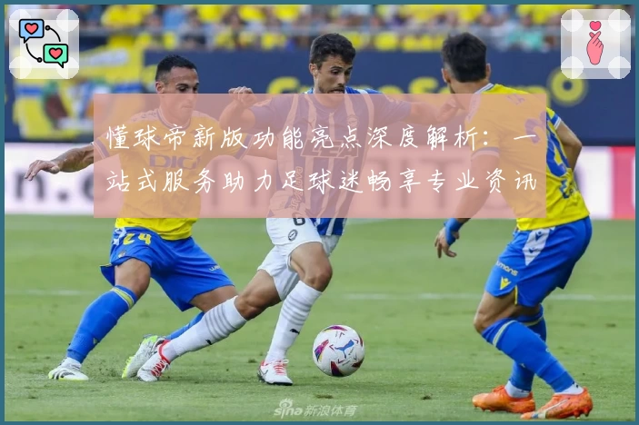 懂球帝新版功能亮点深度解析：一站式服务助力足球迷畅享专业资讯