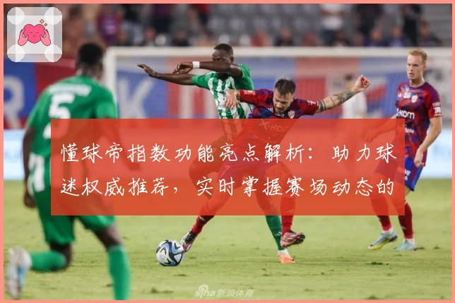 懂球帝指数功能亮点解析：助力球迷权威推荐，实时掌握赛场动态的必备工具