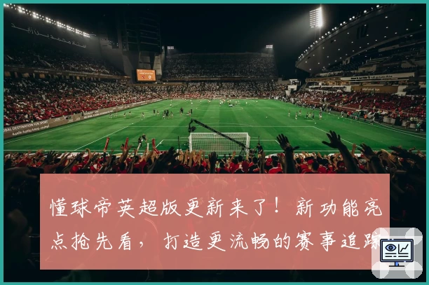 懂球帝英超版更新来了！新功能亮点抢先看，打造更流畅的赛事追踪体验