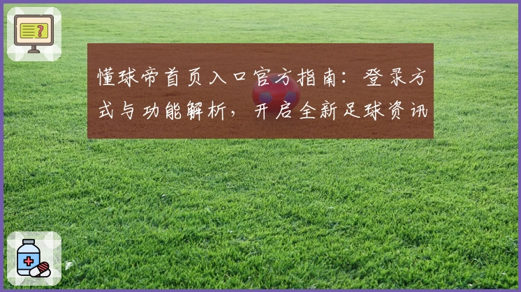 懂球帝首页入口官方指南：登录方式与功能解析，开启全新足球资讯体验
