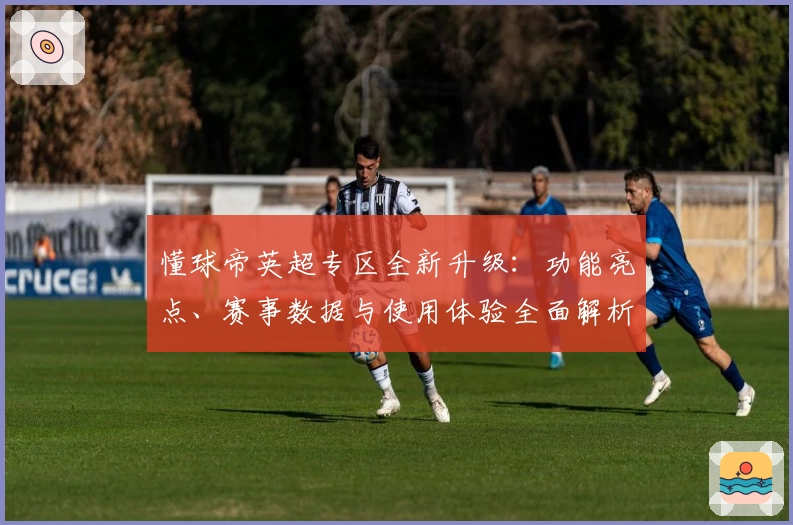 懂球帝英超专区全新升级：功能亮点、赛事数据与使用体验全面解析