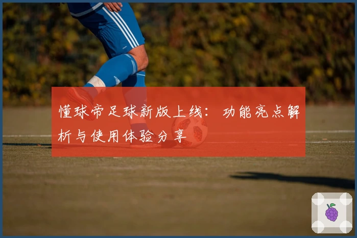 懂球帝足球新版上线：功能亮点解析与使用体验分享