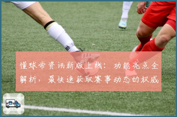 懂球帝资讯新版上线:功能亮点全解析,最快速获取赛事动态的权威指南