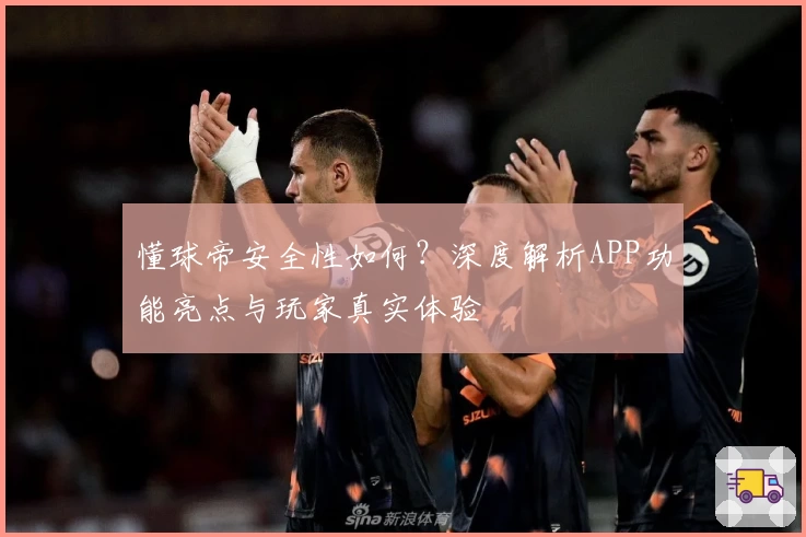 懂球帝安全性如何？深度解析APP功能亮点与玩家真实体验