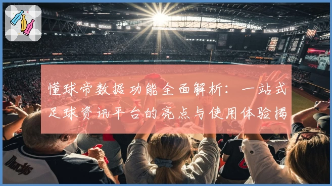 懂球帝数据功能全面解析：一站式足球资讯平台的亮点与使用体验揭秘