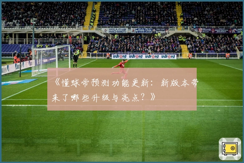《懂球帝预测功能更新：新版本带来了哪些升级与亮点？》