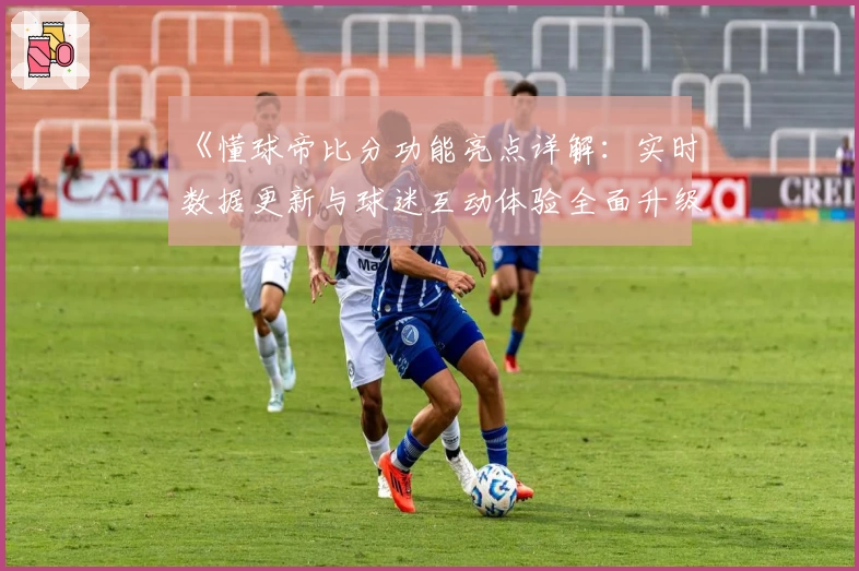 《懂球帝比分功能亮点详解：实时数据更新与球迷互动体验全面升级》