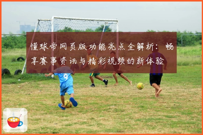 懂球帝网页版功能亮点全解析：畅享赛事资讯与精彩视频的新体验