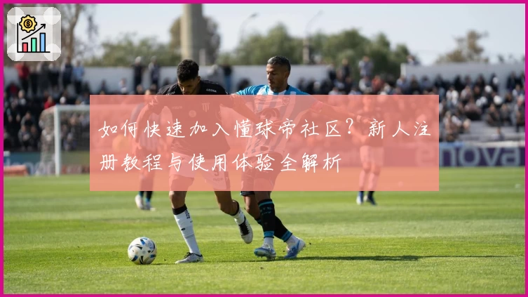 如何快速加入懂球帝社区?新人注册教程与使用体验全解析