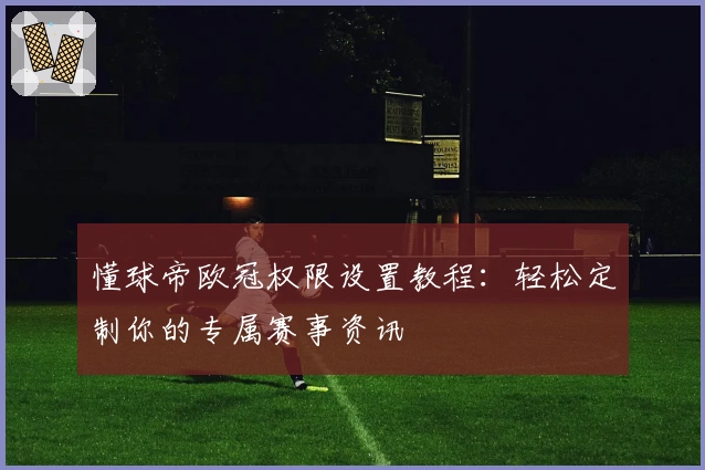 懂球帝欧冠权限设置教程:轻松定制你的专属赛事资讯